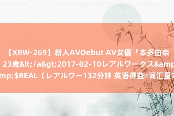 【XRW-269】新人AVDebut AV女優「本多由奈」本名「伊藤あすか」23歳</a>2017-02-10レアルワークス&$REAL（レアルワー132分钟 英语得益=词汇量70% 阅读量20% 语法10%