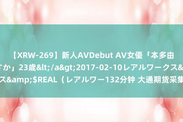 【XRW-269】新人AVDebut AV女優「本多由奈」本名「伊藤あすか」23歳</a>2017-02-10レアルワークス&$REAL（レアルワー132分钟 大通期货采集安全管制存流弊被警示