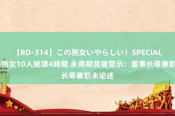 【RD-314】この熟女いやらしい！SPECIAL 魅惑の熟女10人絶頂4時間 永商期货被警示：董事长等兼职未论述