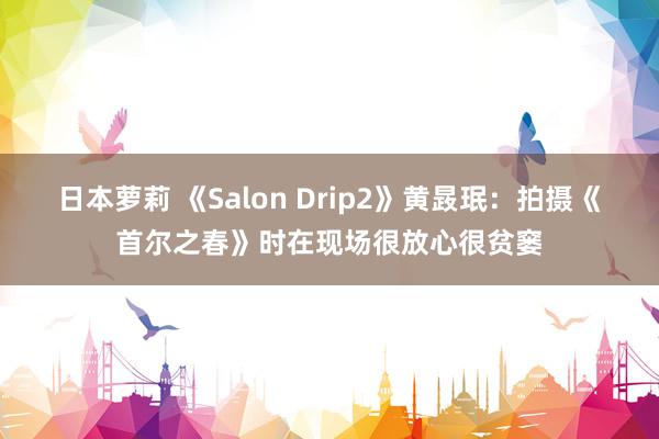 日本萝莉 《Salon Drip2》黄晸珉：拍摄《首尔之春》时在现场很放心很贫窭