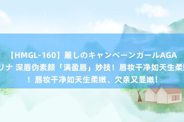 【HMGL-160】麗しのキャンペーンガールAGAIN 12 由奈とエリナ 深唇伪素颜「满盈唇」妙技！唇妆干净如天生柔嫩、欠亲又显嫩！