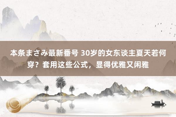 本条まさみ最新番号 30岁的女东谈主夏天若何穿？套用这些公式，显得优雅又闲雅