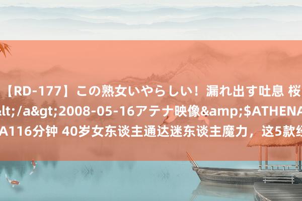 【RD-177】この熟女いやらしい！漏れ出す吐息 桜色に染まる肌</a>2008-05-16アテナ映像&$ATHENA116分钟 40岁女东谈主通达迷东谈主魔力，这5款经典单品更百搭，检朴又时髦