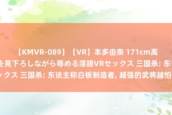 【KMVR-089】【VR】本多由奈 171cm高身長の美脚痴女があなたを見下ろしながら辱める淫語VRセックス 三国杀: 东谈主称白板制造者, 越强的武将越怕他们!