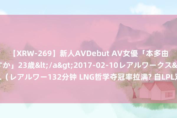 【XRW-269】新人AVDebut AV女優「本多由奈」本名「伊藤あすか」23歳</a>2017-02-10レアルワークス&$REAL（レアルワー132分钟 LNG哲学夺冠率拉满? 自LPL双败赛制后夏日成例赛第2名都得回冠军