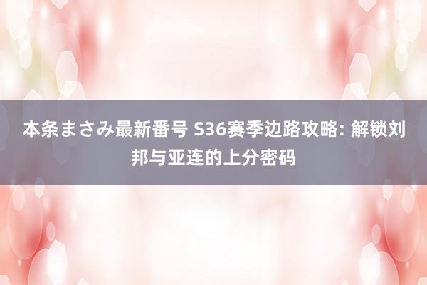 本条まさみ最新番号 S36赛季边路攻略: 解锁刘邦与亚连的上分密码