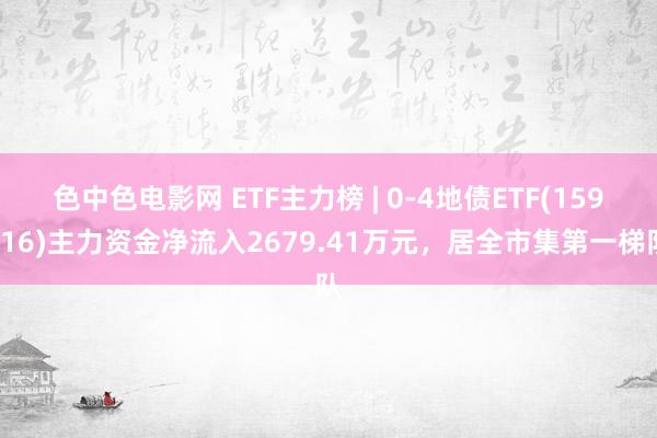 色中色电影网 ETF主力榜 | 0-4地债ETF(159816)主力资金净流入2679.41万元，居全市集第一梯队