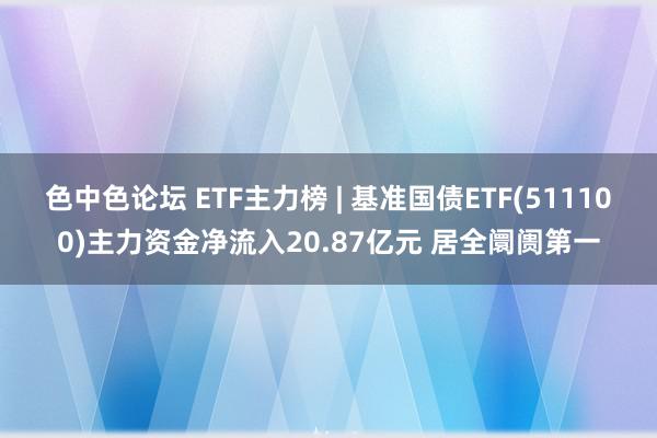 色中色论坛 ETF主力榜 | 基准国债ETF(511100)主力资金净流入20.87亿元 居全阛阓第一