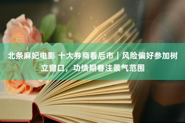 北条麻妃电影 十大券商看后市｜风险偏好参加树立窗口，功绩期眷注景气范围