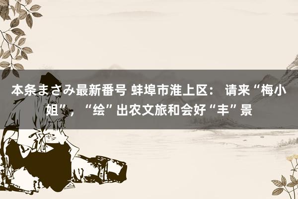 本条まさみ最新番号 蚌埠市淮上区： 请来“梅小姐”，“绘”出农文旅和会好“丰”景