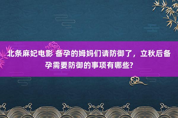 北条麻妃电影 备孕的姆妈们请防御了，立秋后备孕需要防御的事项有哪些?