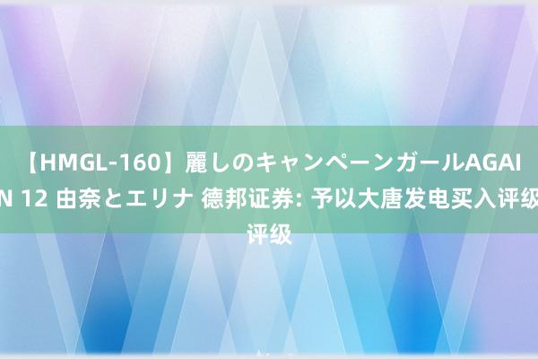 【HMGL-160】麗しのキャンペーンガールAGAIN 12 由奈とエリナ 德邦证券: 予以大唐发电买入评级