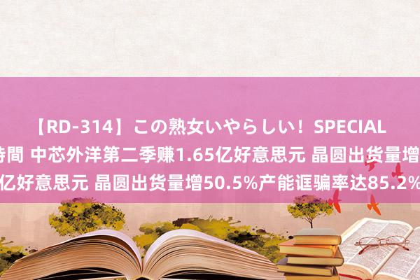 【RD-314】この熟女いやらしい！SPECIAL 魅惑の熟女10人絶頂4時間 中芯外洋第二季赚1.65亿好意思元 晶圆出货量增50.5%产能诓骗率达85.2%