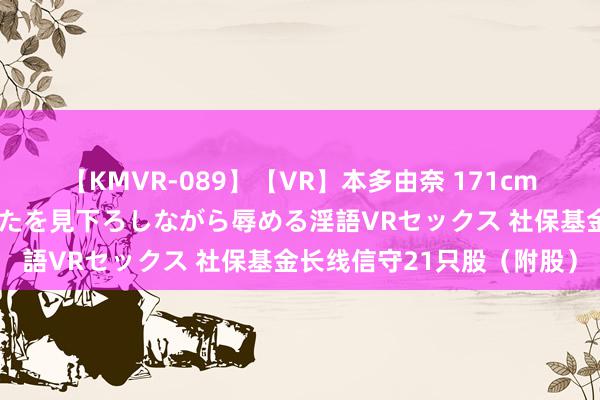 【KMVR-089】【VR】本多由奈 171cm高身長の美脚痴女があなたを見下ろしながら辱める淫語VRセックス 社保基金长线信守21只股（附股）