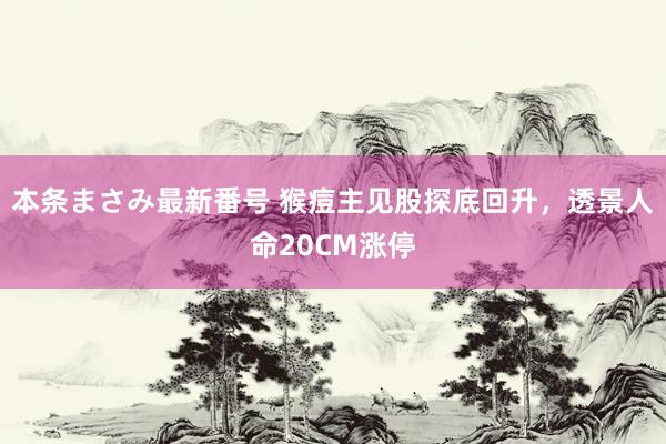 本条まさみ最新番号 猴痘主见股探底回升，透景人命20CM涨停