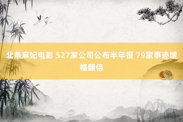 北条麻妃电影 527家公司公布半年报 79家事迹增幅翻倍