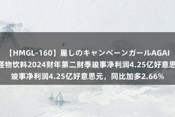 【HMGL-160】麗しのキャンペーンガールAGAIN 12 由奈とエリナ 怪物饮料2024财年第二财季竣事净利润4.25亿好意思元，同比加多2.66%