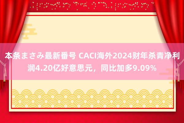 本条まさみ最新番号 CACI海外2024财年杀青净利润4.20亿好意思元，同比加多9.09%