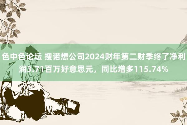 色中色论坛 搜诺想公司2024财年第二财季终了净利润3.71百万好意思元，同比增多115.74%