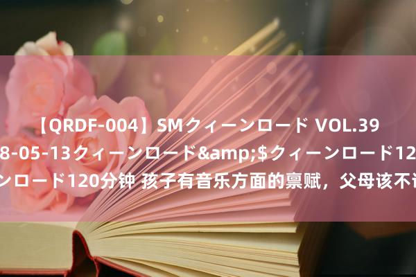 【QRDF-004】SMクィーンロード VOL.39 怜佳</a>2018-05-13クィーンロード&$クィーンロード120分钟 孩子有音乐方面的禀赋，父母该不该帮他选拔音乐门道？