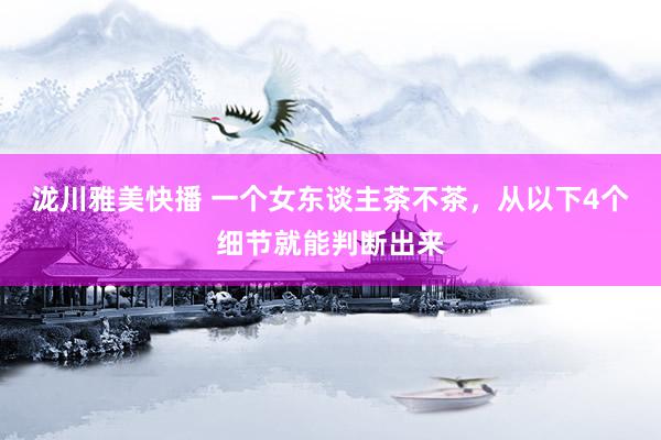 泷川雅美快播 一个女东谈主茶不茶，从以下4个细节就能判断出来