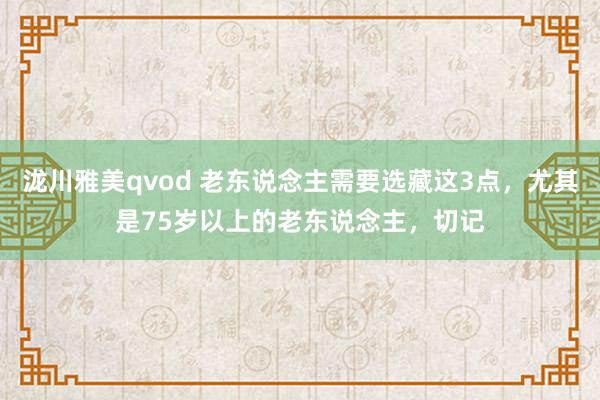 泷川雅美qvod 老东说念主需要选藏这3点，尤其是75岁以上的老东说念主，切记