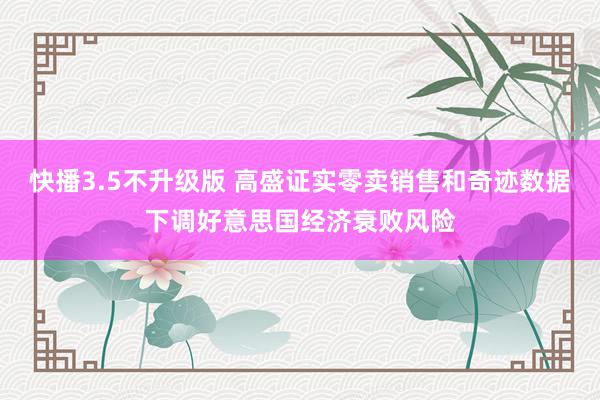 快播3.5不升级版 高盛证实零卖销售和奇迹数据下调好意思国经济衰败风险