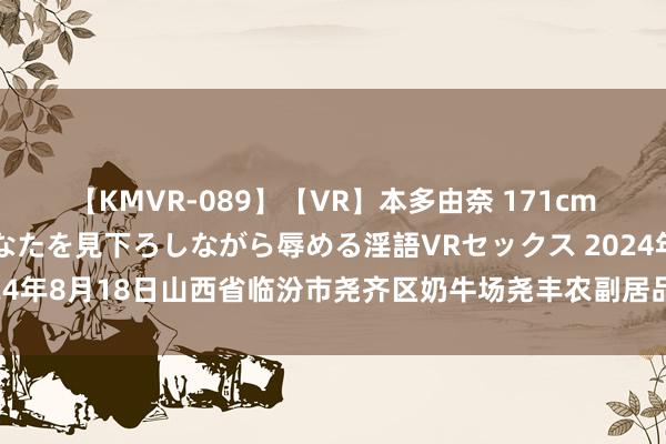 【KMVR-089】【VR】本多由奈 171cm高身長の美脚痴女があなたを見下ろしながら辱める淫語VRセックス 2024年8月18日山西省临汾市尧齐区奶牛场尧丰农副居品批发阛阓价钱行情