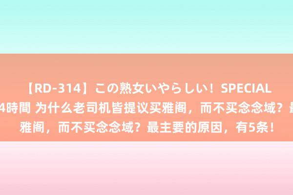 【RD-314】この熟女いやらしい！SPECIAL 魅惑の熟女10人絶頂4時間 为什么老司机皆提议买雅阁，而不买念念域？最主要的原因，有5条！