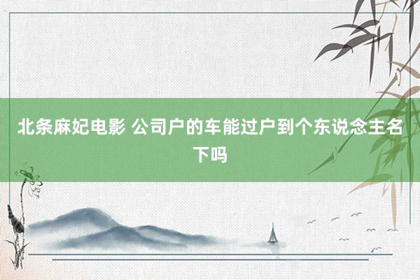 北条麻妃电影 公司户的车能过户到个东说念主名下吗