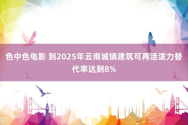 色中色电影 到2025年云南城镇建筑可再活泼力替代率达到8%