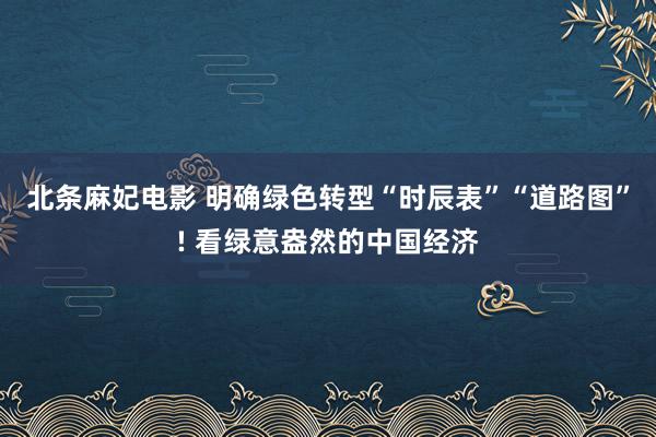 北条麻妃电影 明确绿色转型“时辰表”“道路图”! 看绿意盎然的中国经济