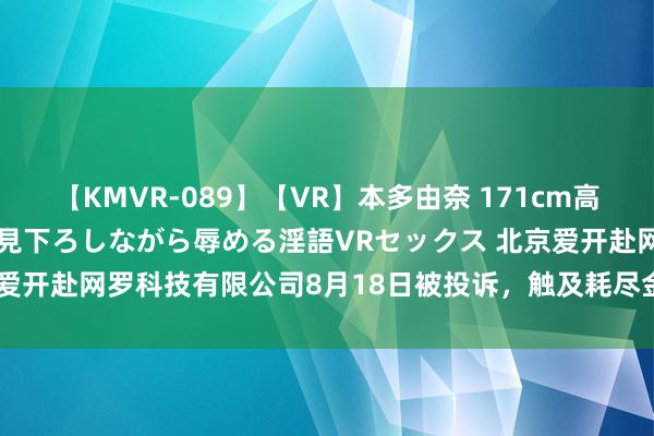 【KMVR-089】【VR】本多由奈 171cm高身長の美脚痴女があなたを見下ろしながら辱める淫語VRセックス 北京爱开赴网罗科技有限公司8月18日被投诉，触及耗尽金额11200.00元