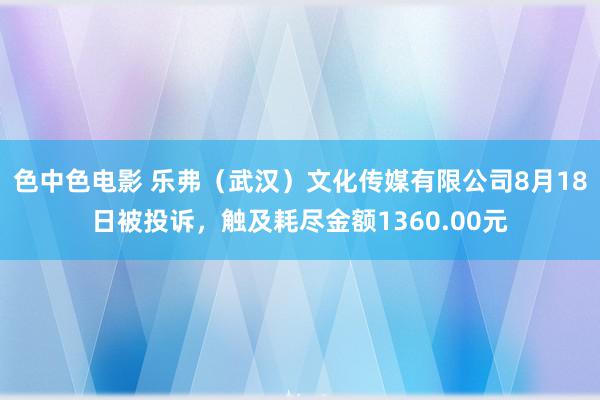 色中色电影 乐弗（武汉）文化传媒有限公司8月18日被投诉，触及耗尽金额1360.00元