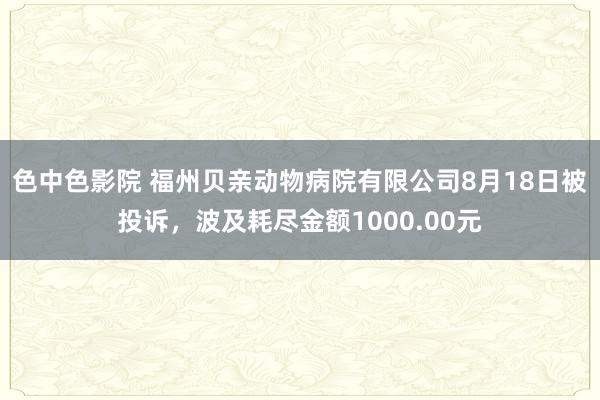 色中色影院 福州贝亲动物病院有限公司8月18日被投诉，波及耗尽金额1000.00元