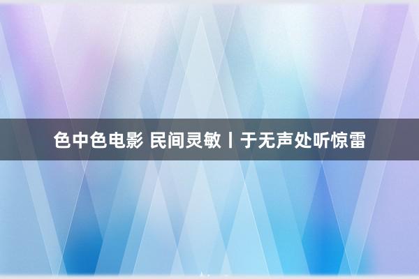 色中色电影 民间灵敏丨于无声处听惊雷