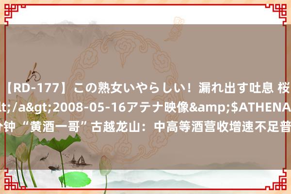 【RD-177】この熟女いやらしい！漏れ出す吐息 桜色に染まる肌</a>2008-05-16アテナ映像&$ATHENA116分钟 “黄酒一哥”古越龙山：中高等酒营收增速不足普通酒，持续“违约”新方向已毕有疑