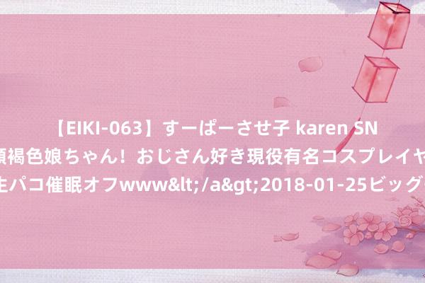 【EIKI-063】すーぱーさせ子 karen SNS炎上騒動でお馴染みのハーフ顔褐色娘ちゃん！おじさん好き現役有名コスプレイヤーの妊娠中出し生パコ催眠オフwww</a>2018-01-25ビッグモーカル&$EIKI119分钟 A股三大指数高开低走 两市超4600股下落 钛白粉板块逆势走强