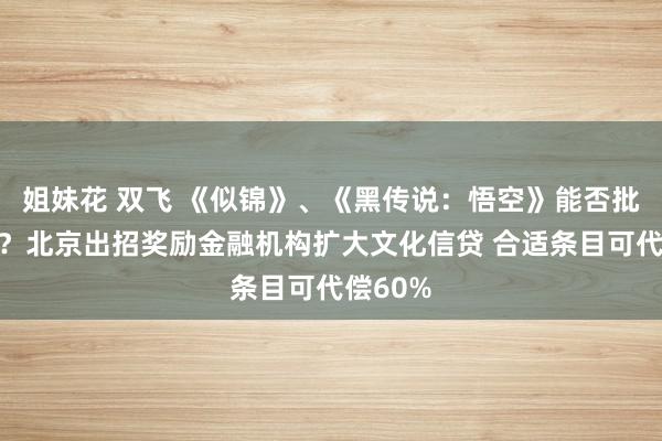 姐妹花 双飞 《似锦》、《黑传说：悟空》能否批量炫夸？北京出招奖励金融机构扩大文化信贷 合适条目可代偿60%