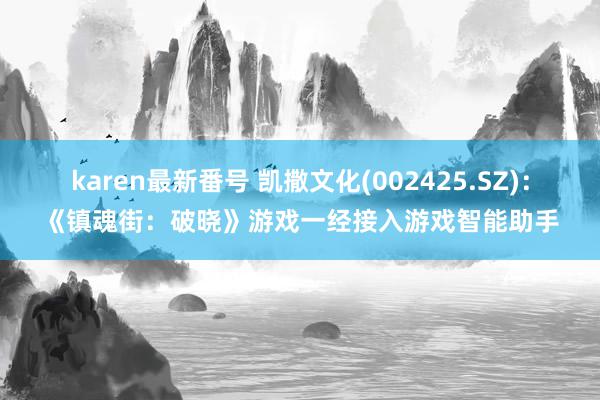 karen最新番号 凯撒文化(002425.SZ)：《镇魂街：破晓》游戏一经接入游戏智能助手