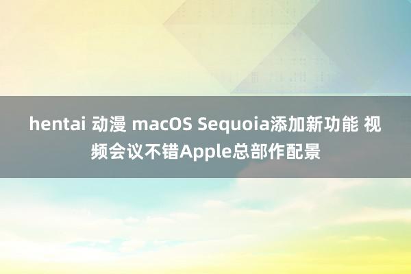 hentai 动漫 macOS Sequoia添加新功能 视频会议不错Apple总部作配景