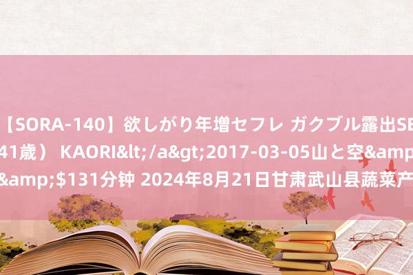 【SORA-140】欲しがり年増セフレ ガクブル露出SEX かおりサン（41歳） KAORI</a>2017-03-05山と空&$131分钟 2024年8月21日甘肃武山县蔬菜产业发展中心价钱行情