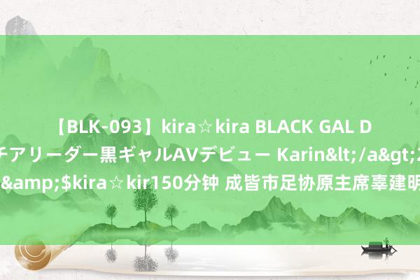 【BLK-093】kira☆kira BLACK GAL DEBUT 元・有名球団チアリーダー黒ギャルAVデビュー Karin</a>2013-04-19kira☆kira&$kira☆kir150分钟 成皆市足协原主席辜建明一审宣判：获刑6年，并科罚款40万元