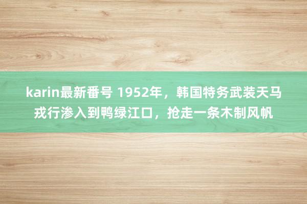 karin最新番号 1952年，韩国特务武装天马戎行渗入到鸭绿江口，抢走一条木制风帆