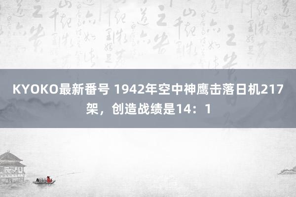 KYOKO最新番号 1942年空中神鹰击落日机217架，创造战绩是14：1