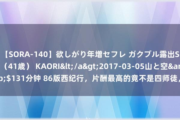 【SORA-140】欲しがり年増セフレ ガクブル露出SEX かおりサン（41歳） KAORI</a>2017-03-05山と空&$131分钟 86版西纪行，片酬最高的竟不是四师徒，而是那匹不起眼的小白马？