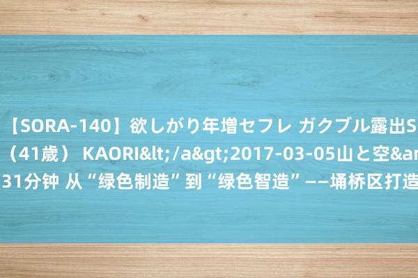 【SORA-140】欲しがり年増セフレ ガクブル露出SEX かおりサン（41歳） KAORI</a>2017-03-05山と空&$131分钟 从“绿色制造”到“绿色智造”——埇桥区打造高端绿色家居全产业链执行旅途