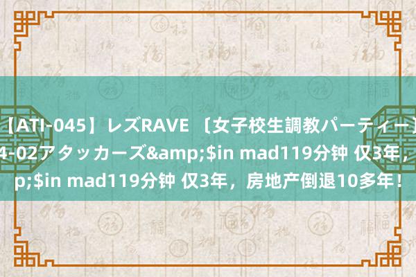 【ATI-045】レズRAVE 〔女子校生調教パーティー〕</a>2005-04-02アタッカーズ&$in mad119分钟 仅3年，房地产倒退10多年！