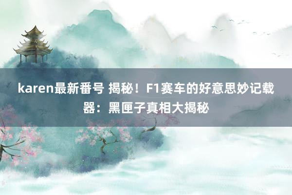 karen最新番号 揭秘！F1赛车的好意思妙记载器：黑匣子真相大揭秘