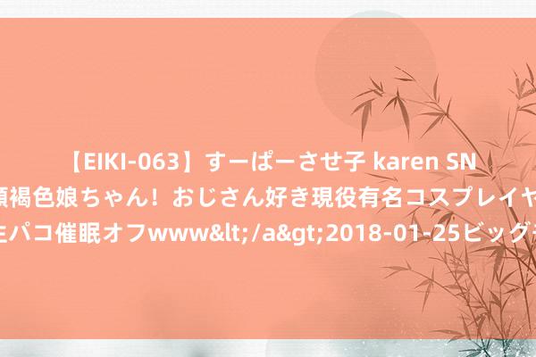 【EIKI-063】すーぱーさせ子 karen SNS炎上騒動でお馴染みのハーフ顔褐色娘ちゃん！おじさん好き現役有名コスプレイヤーの妊娠中出し生パコ催眠オフwww</a>2018-01-25ビッグモーカル&$EIKI119分钟 如何查询二手车维修调理记载？看完老司机的牛方针，真服了！